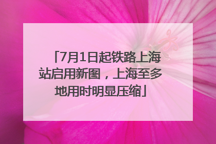 7月1日起铁路上海站启用新图，上海至多地用时明显压缩