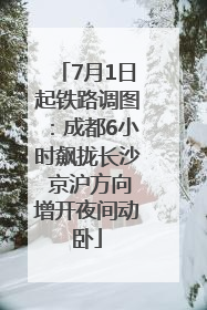 7月1日起铁路调图：成都6小时飙拢长沙 京沪方向增开夜间动卧