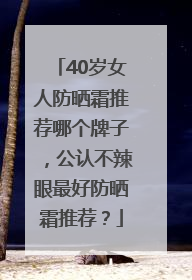 40岁女人防晒霜推荐哪个牌子，公认不辣眼最好防晒霜推荐？
