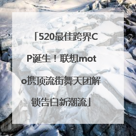 520最佳跨界CP诞生！联想moto携顶流街舞天团解锁告白新潮流
