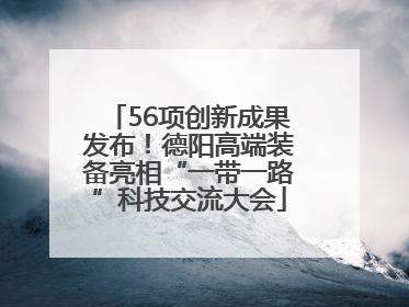 56项创新成果发布！德阳高端装备亮相“一带一路”科技交流大会