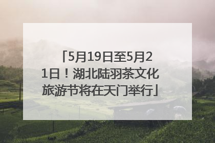 5月19日至5月21日！湖北陆羽茶文化旅游节将在天门举行
