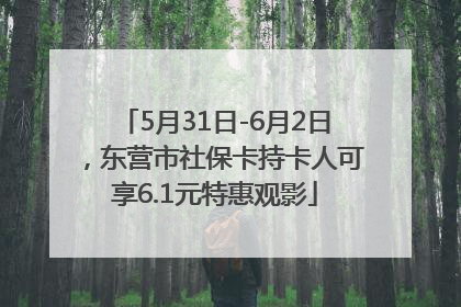 5月31日-6月2日,东营市社保卡持卡人可享6.1元特惠观影