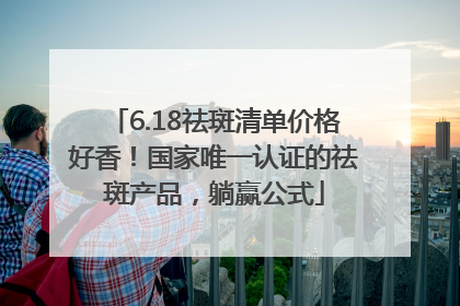 6.18祛斑清单价格好香！国家唯一认证的祛斑产品，躺赢公式