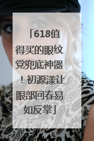 618值得买的眼纹党兜底神器！初源漾让眼部回春易如反掌