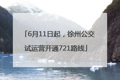 6月11日起，徐州公交试运营开通721路线