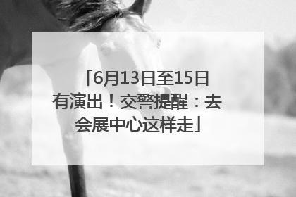 6月13日至15日有演出！交警提醒：去会展中心这样走