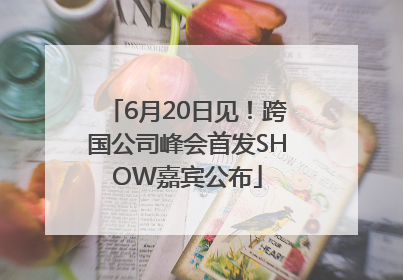 6月20日见！跨国公司峰会首发SHOW嘉宾公布