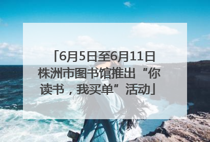 6月5日至6月11日 株洲市图书馆推出“你读书，我买单”活动