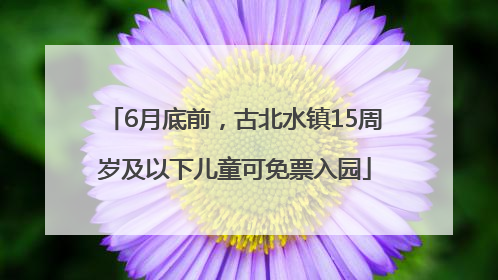 6月底前，古北水镇15周岁及以下儿童可免票入园