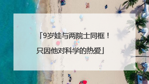 9岁娃与两院士同框！只因他对科学的热爱