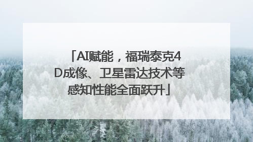 AI赋能，福瑞泰克4D成像、卫星雷达技术等感知性能全面跃升
