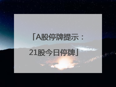 A股停牌提示：21股今日停牌