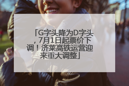 G字头降为D字头，7月1日起票价下调！济莱高铁运营迎来重大调整