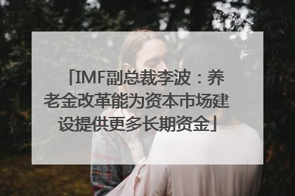 IMF副总裁李波：养老金改革能为资本市场建设提供更多长期资金