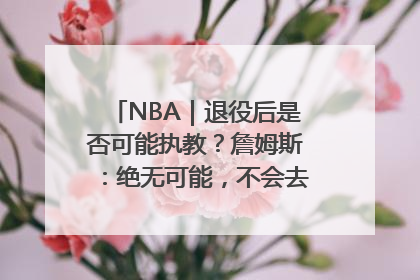 NBA｜退役后是否可能执教？詹姆斯：绝无可能，不会去执教任何球队